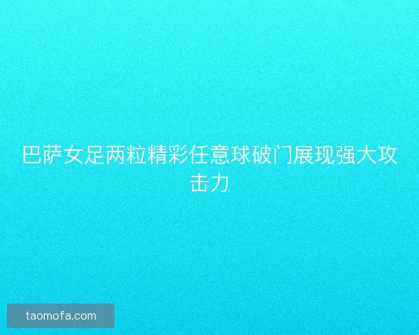 巴萨女足两粒精彩任意球破门展现强大攻击力 巴萨女足两粒精彩任意球破门展现强大攻击力