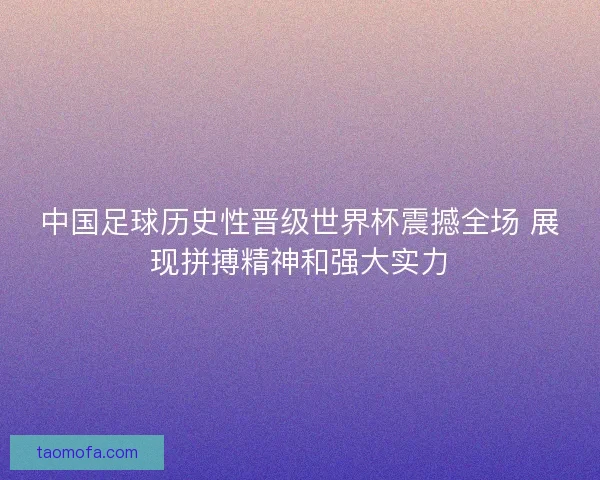 中国足球历史性晋级世界杯震撼全场 展现拼搏精神和强大实力