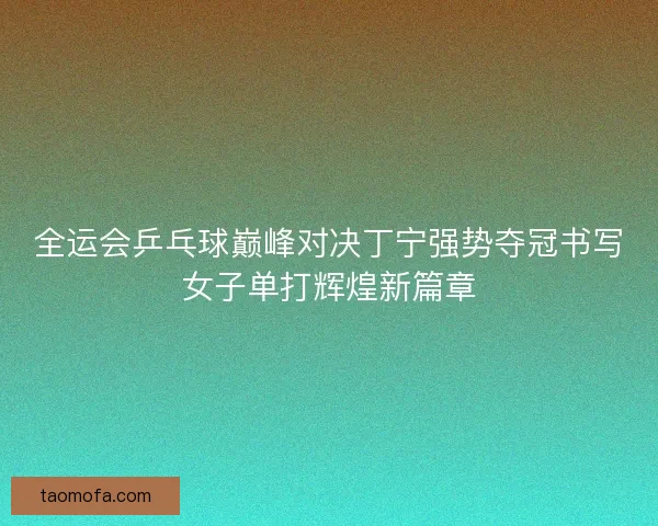 全运会乒乓球巅峰对决丁宁强势夺冠书写女子单打辉煌新篇章