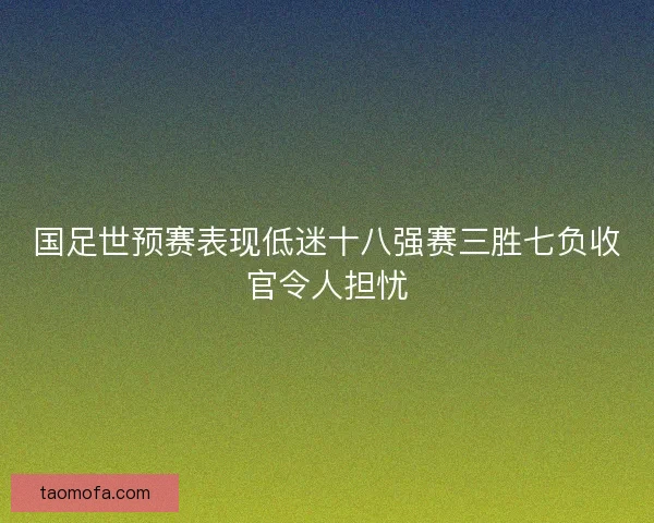 国足世预赛表现低迷十八强赛三胜七负收官令人担忧