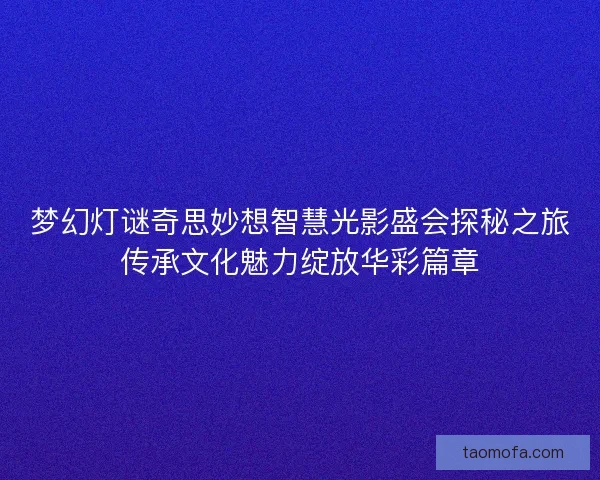 梦幻灯谜奇思妙想智慧光影盛会探秘之旅传承文化魅力绽放华彩篇章
