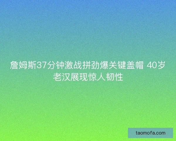 詹姆斯37分钟激战拼劲爆关键盖帽 40岁老汉展现惊人韧性