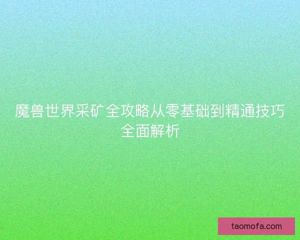 魔兽世界采矿全攻略从零基础到精通技巧全面解析